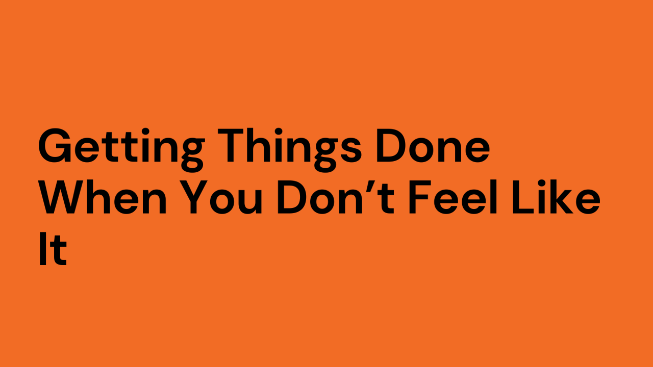 Getting Things Done When You Don’t Feel Like It
