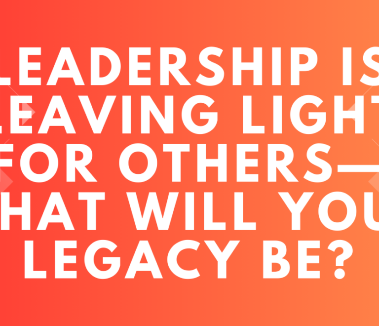 Leadership is Leaving Light for Others—What Will Your Legacy Be?