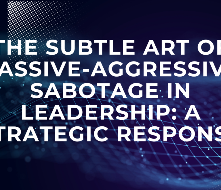 The Subtle Art of Passive-Aggressive Sabotage in Leadership: A Strategic Response