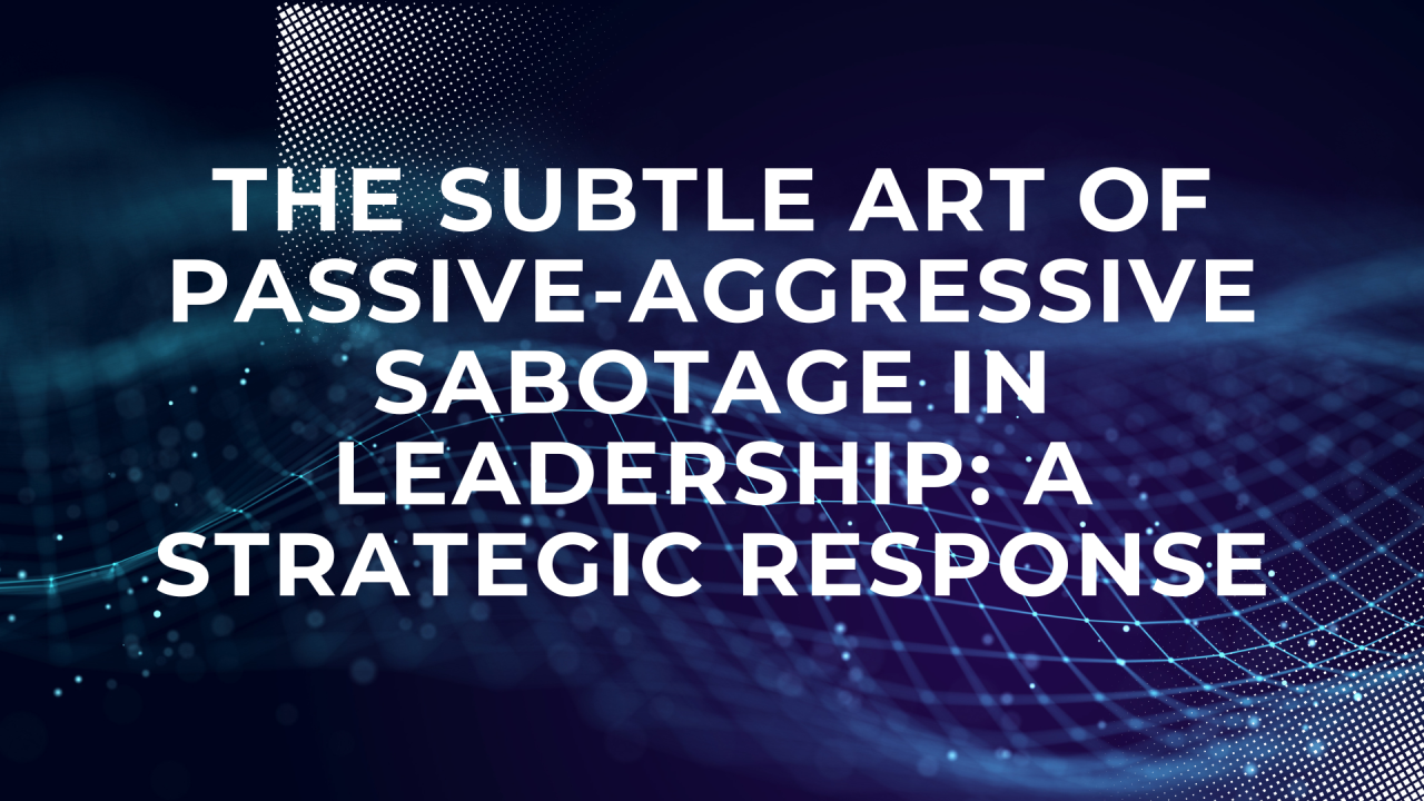 The Subtle Art of Passive-Aggressive Sabotage in Leadership: A Strategic Response