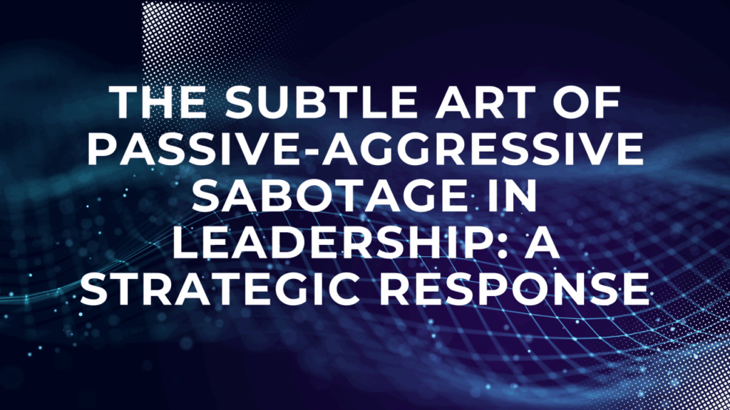 The Subtle Art of Passive-Aggressive Sabotage in Leadership: A Strategic Response