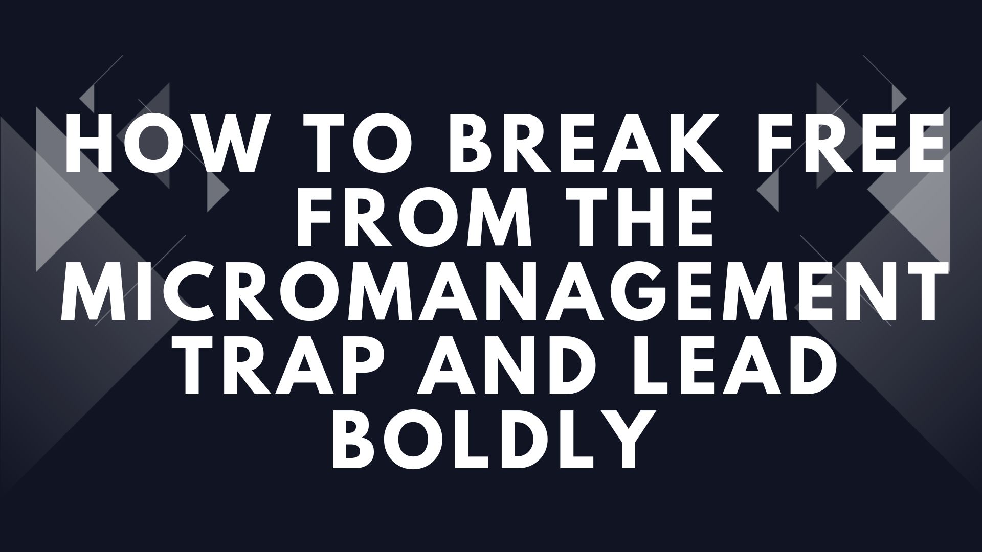 How to Break Free from the Micromanagement Trap and Lead Boldly